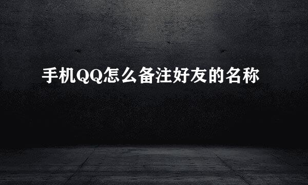 手机QQ怎么备注好友的名称