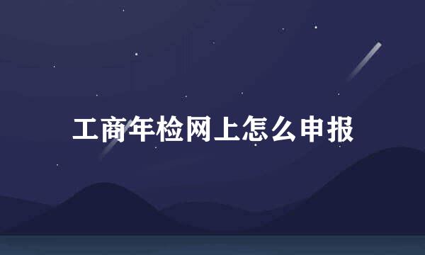 工商年检网上怎么申报