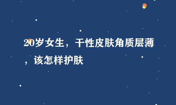20岁女生，干性皮肤角质层薄，该怎样护肤