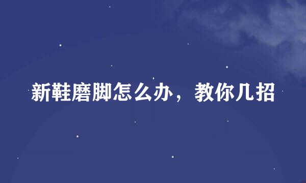 新鞋磨脚怎么办,教你几招