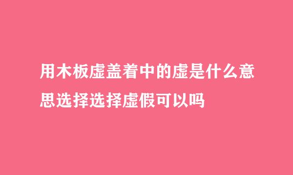 用木板虚盖着中的虚是什么意思选择选择虚假可以吗