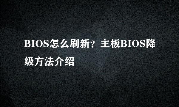 BIOS怎么刷新？主板BIOS降级方法介绍