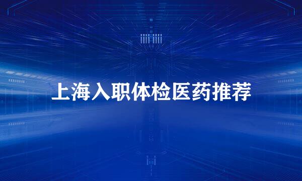 上海入职体检医药推荐