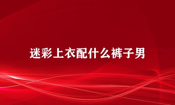 迷彩上衣配什么裤子男