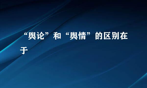 “舆论”和“舆情”的区别在于