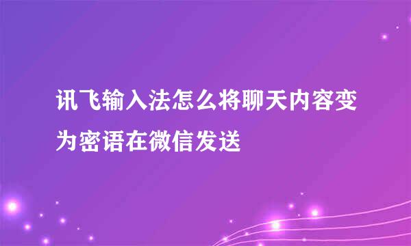 讯飞输入法怎么将聊天内容变为密语在微信发送