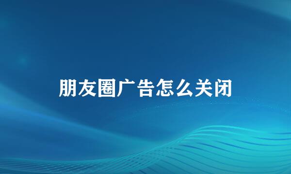 朋友圈广告怎么关闭