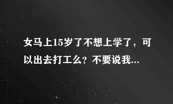 女马上15岁了不想上学了,可以出去打工么?不要说我未成年、我身高166了不说没人看出来我的真实年龄