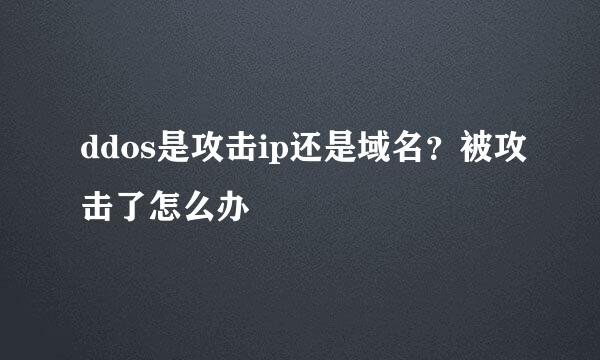 ddos是攻击ip还是域名？被攻击了怎么办