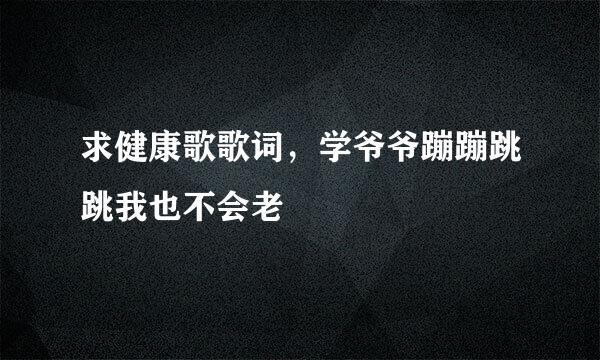求健康歌歌词,学爷爷蹦蹦跳跳我也不会老