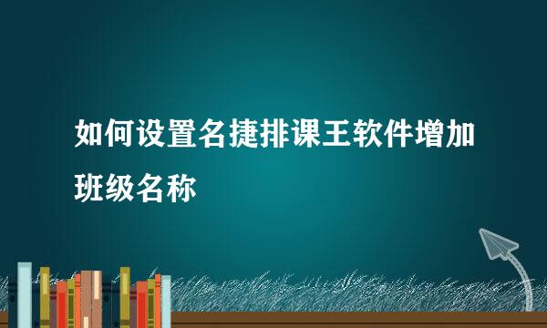 如何设置名捷排课王软件增加班级名称