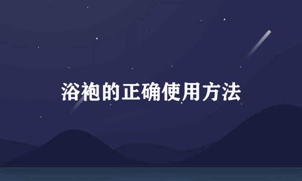浴袍的正确使用方法