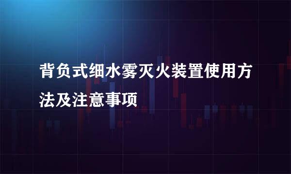背负式细水雾灭火装置使用方法及注意事项