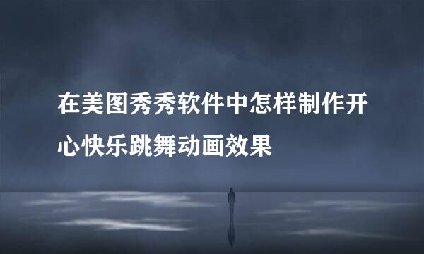 在美图秀秀软件中怎样制作开心快乐跳舞动画效果