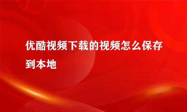 优酷视频下载的视频怎么保存到本地