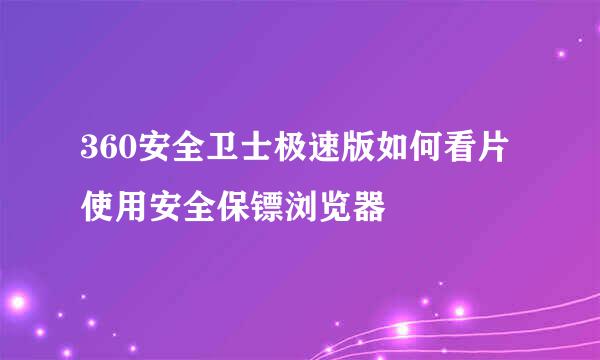 360安全卫士极速版如何看片使用安全保镖浏览器