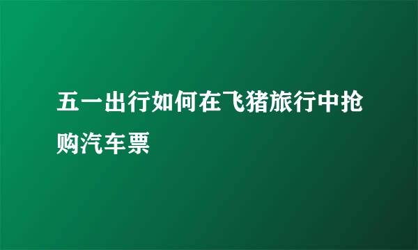 五一出行如何在飞猪旅行中抢购汽车票