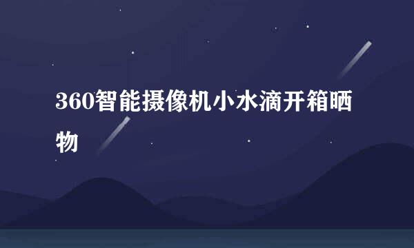 360智能摄像机小水滴开箱晒物