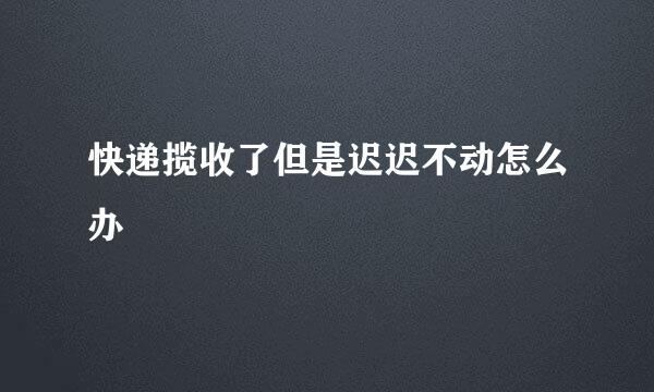 快递揽收了但是迟迟不动怎么办