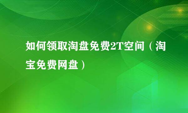 如何领取淘盘免费2T空间（淘宝免费网盘）