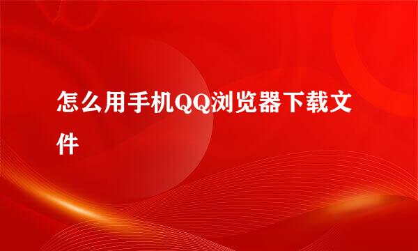 怎么用手机QQ浏览器下载文件