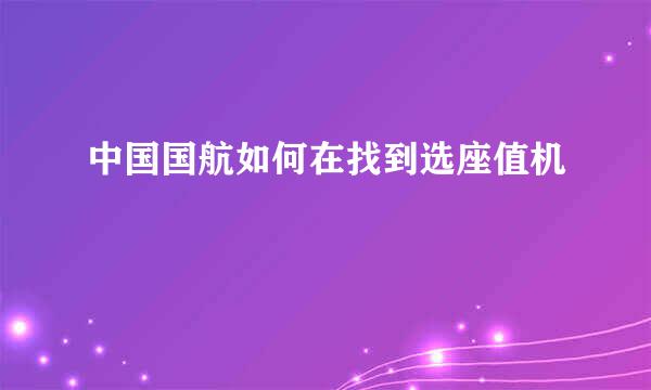 中国国航如何在找到选座值机