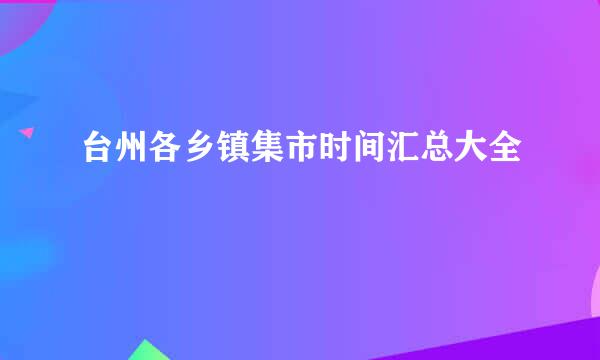 台州各乡镇集市时间汇总大全