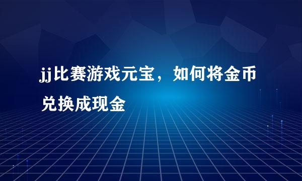 jj比赛游戏元宝,如何将金币兑换成现金