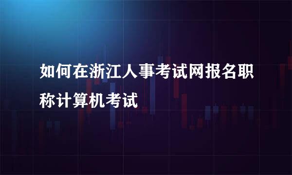 如何在浙江人事考试网报名职称计算机考试