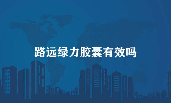 路远绿力胶囊有效吗