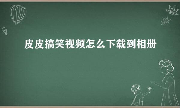 皮皮搞笑视频怎么下载到相册