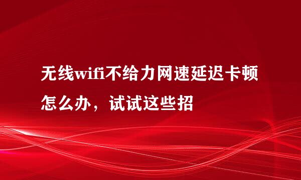 无线wifi不给力网速延迟卡顿怎么办,试试这些招