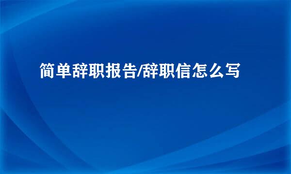 简单辞职报告/辞职信怎么写