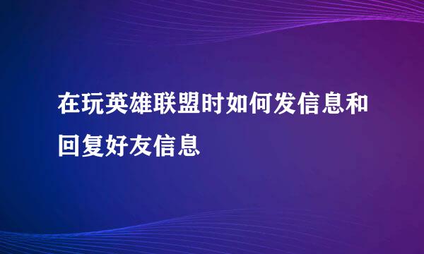 在玩英雄联盟时如何发信息和回复好友信息