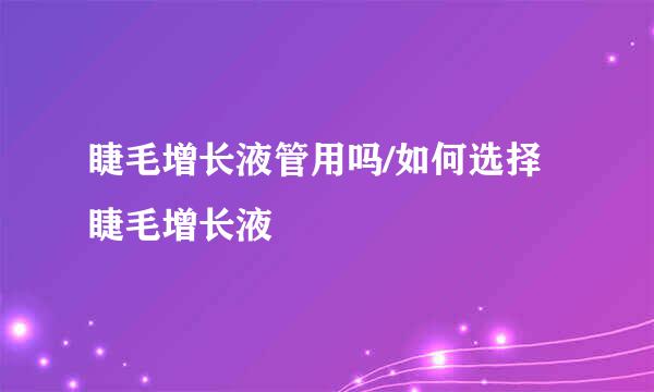 睫毛增长液管用吗/如何选择睫毛增长液