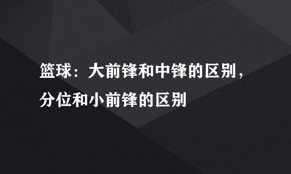 篮球:大前锋和中锋的区别,分位和小前锋的区别