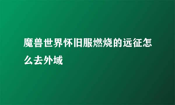魔兽世界怀旧服燃烧的远征怎么去外域
