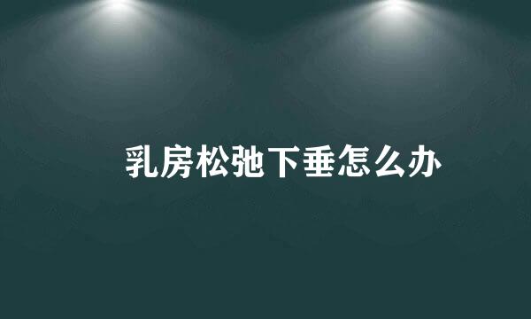 ​乳房松弛下垂怎么办