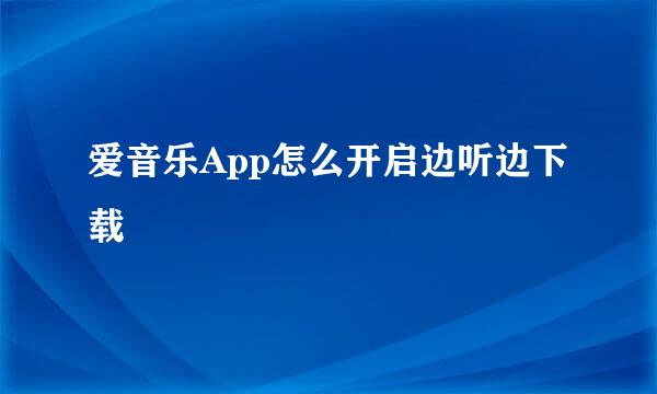 爱音乐App怎么开启边听边下载
