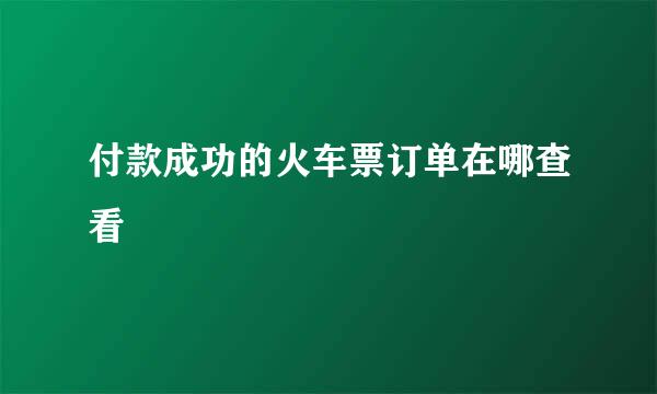付款成功的火车票订单在哪查看