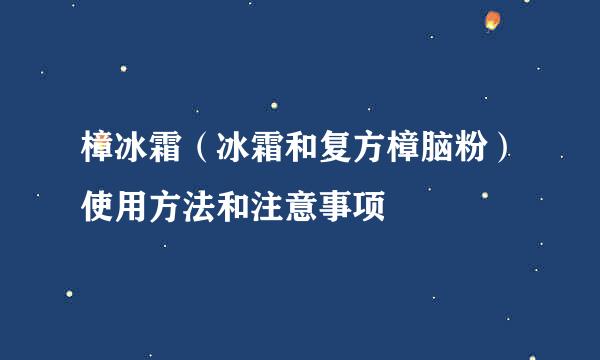 樟冰霜（冰霜和复方樟脑粉）使用方法和注意事项