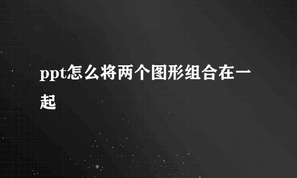 ppt怎么将两个图形组合在一起