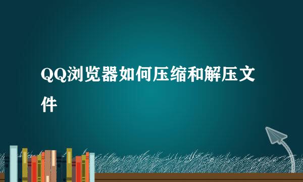 QQ浏览器如何压缩和解压文件