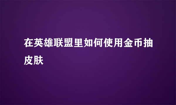 在英雄联盟里如何使用金币抽皮肤