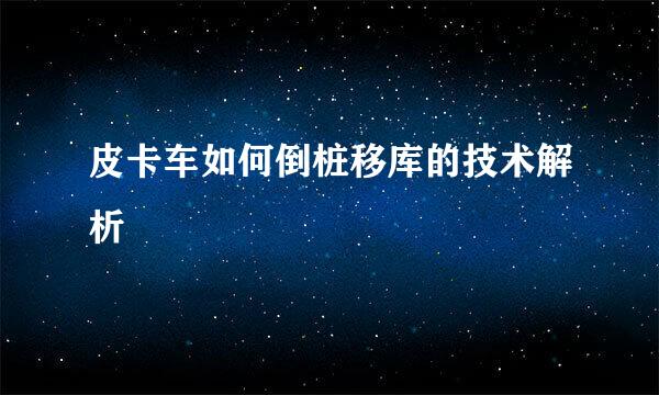 皮卡车如何倒桩移库的技术解析