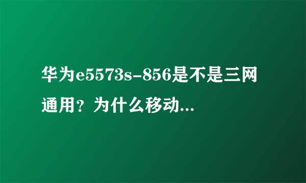 华为e5573s-856是不是三网通用？为什么移动不能用，设备上还写着中国联通