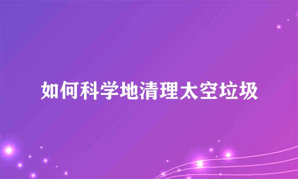 如何科学地清理太空垃圾