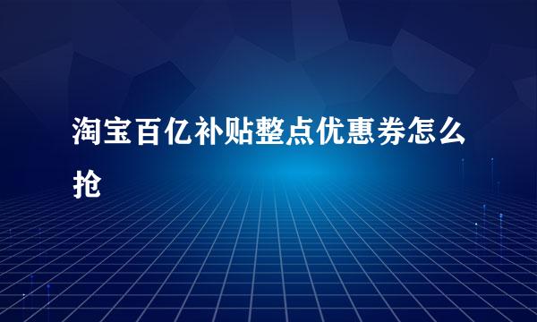 淘宝百亿补贴整点优惠券怎么抢
