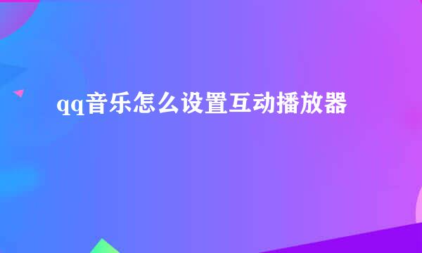 qq音乐怎么设置互动播放器