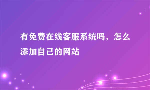 有免费在线客服系统吗，怎么添加自己的网站